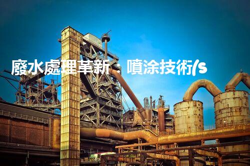 廢水處理革新：噴涂技術(shù)助力環(huán)保行業(yè)！